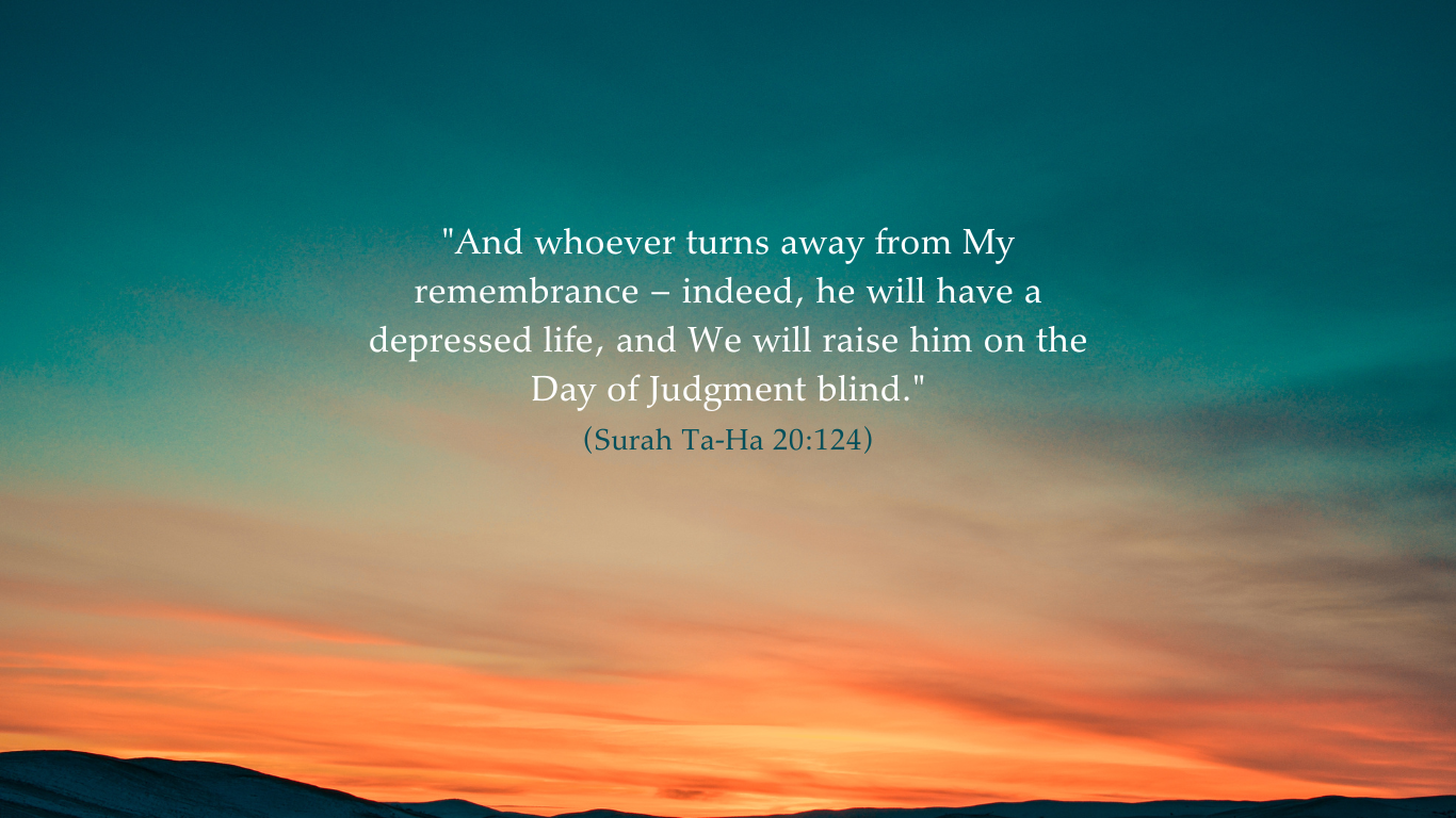 and whoever turns away from my remembrance – indeed, he will have a depressed life, and we will raise him on the day of judgment blind.